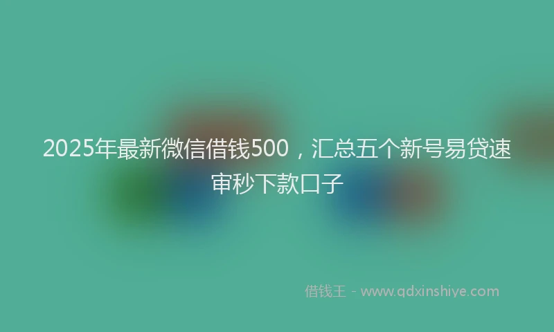 2025年最新微信借钱500，汇总五个新号易贷速审秒下款口子