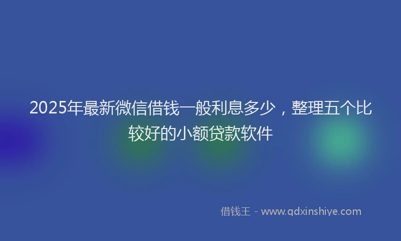2025年最新微信借钱一般利息多少，整理五个比较好的小额贷款软件