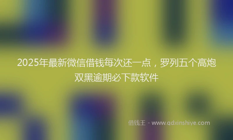 2025年最新微信借钱每次还一点，罗列五个高炮双黑逾期必下款软件