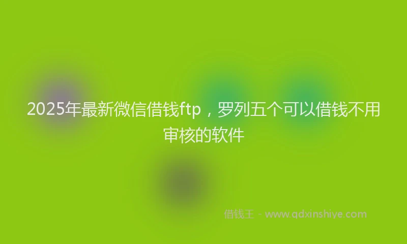 2025年最新微信借钱ftp，罗列五个可以借钱不用审核的软件