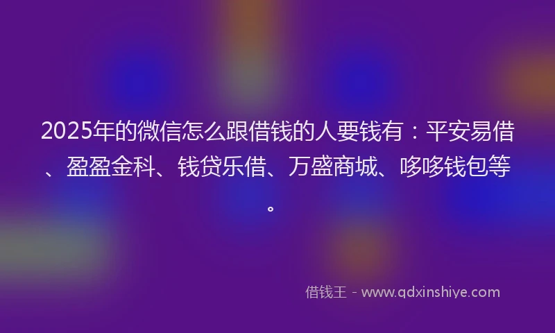 2025年的微信怎么跟借钱的人要钱有：平安易借、盈盈金科、钱贷乐借、万盛商城、哆哆钱包等。