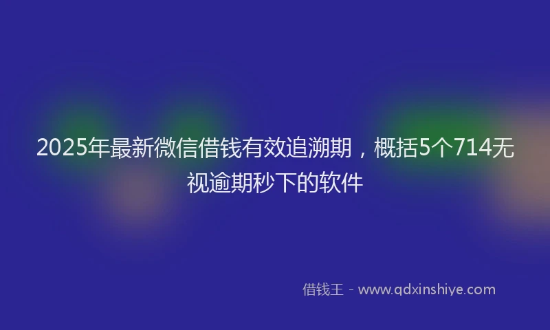 2025年最新微信借钱有效追溯期，概括5个714无视逾期秒下的软件