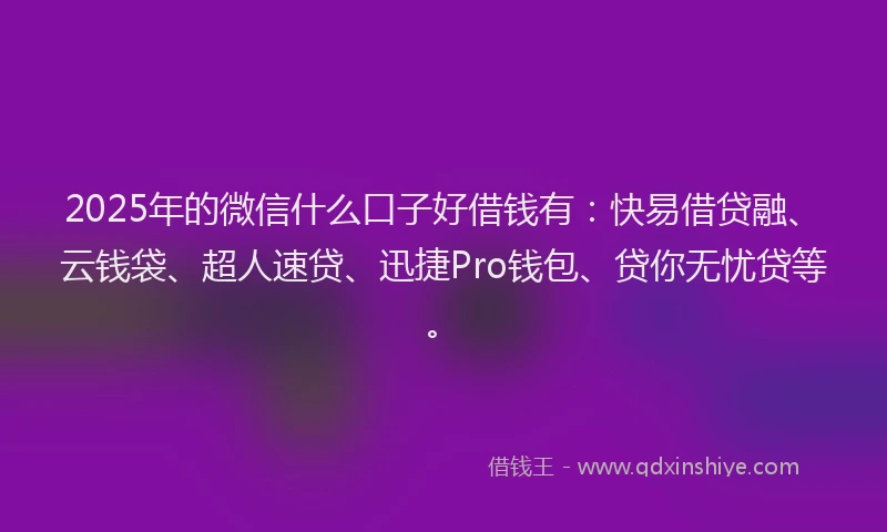 2025年的微信什么口子好借钱有：快易借贷融、云钱袋、超人速贷、迅捷Pro钱包、贷你无忧贷等。