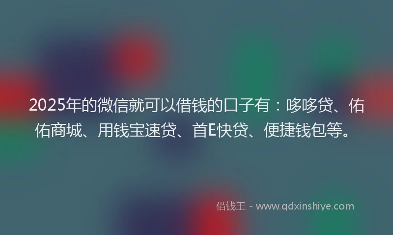 2025年的微信就可以借钱的口子有：哆哆贷、佑佑商城、用钱宝速贷、首E快贷、便捷钱包等。
