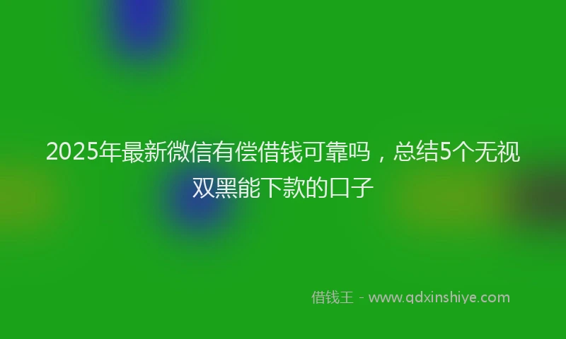 2025年最新微信有偿借钱可靠吗，总结5个无视双黑能下款的口子