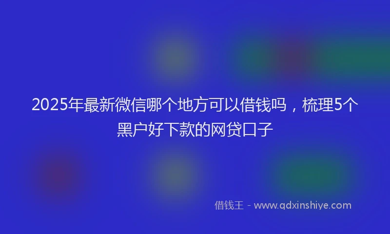 2025年最新微信哪个地方可以借钱吗，梳理5个黑户好下款的网贷口子