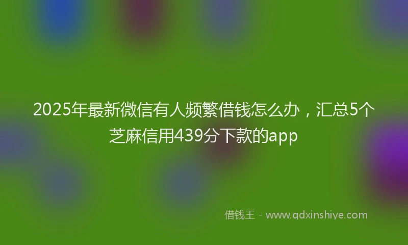 2025年最新微信有人频繁借钱怎么办，汇总5个芝麻信用439分下款的app