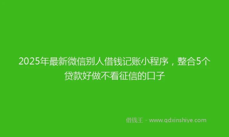2025年最新微信别人借钱记账小程序，整合5个贷款好做不看征信的口子