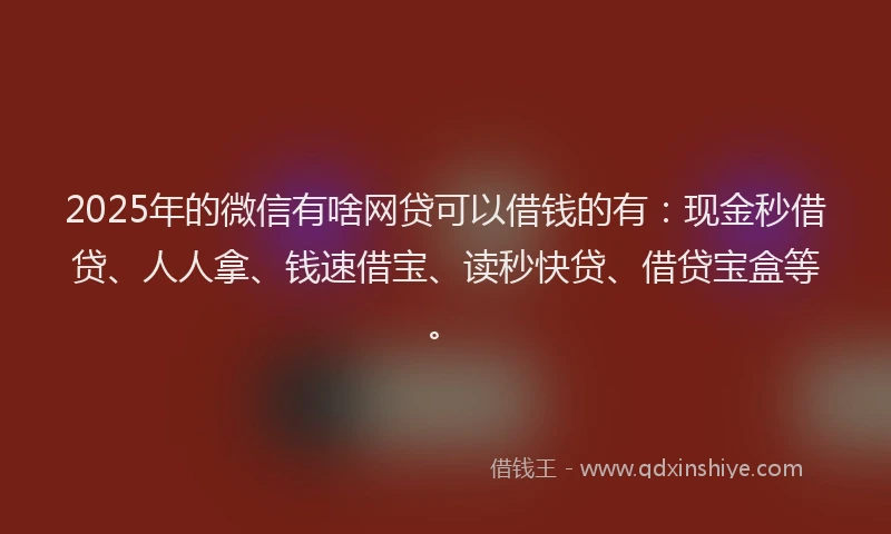 2025年的微信有啥网贷可以借钱的有：现金秒借贷、人人拿、钱速借宝、读秒快贷、借贷宝盒等。