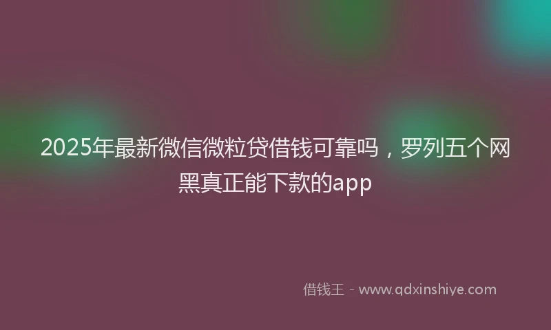 2025年最新微信微粒贷借钱可靠吗，罗列五个网黑真正能下款的app