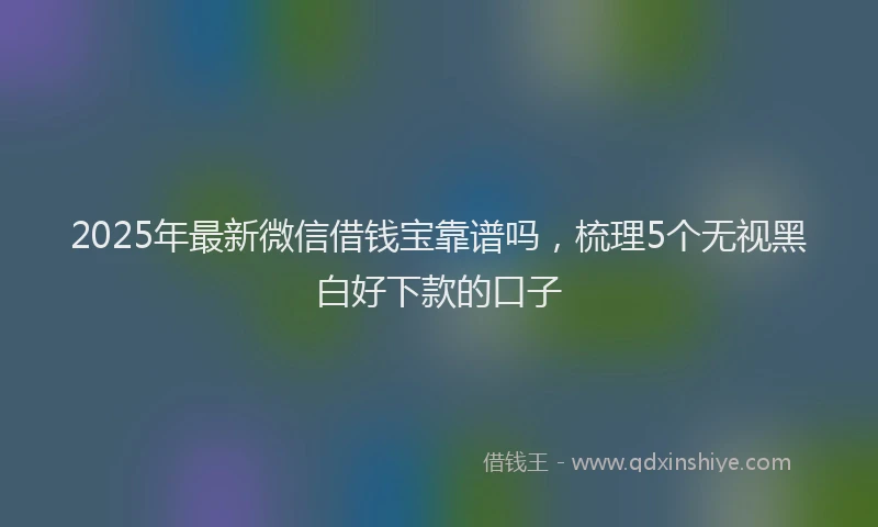 2025年最新微信借钱宝靠谱吗，梳理5个无视黑白好下款的口子