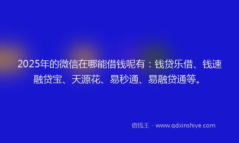 2025年的微信在哪能借钱呢有：钱贷乐借、钱速融贷宝、天源花、易秒通、易融贷通等。