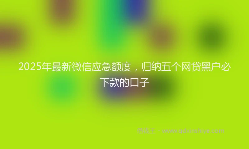 2025年最新微信应急额度，归纳五个网贷黑户必下款的口子