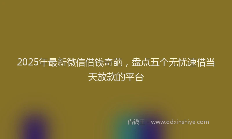 2025年最新微信借钱奇葩，盘点五个无忧速借当天放款的平台