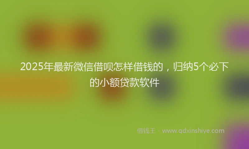 2025年最新微信借呗怎样借钱的，归纳5个必下的小额贷款软件