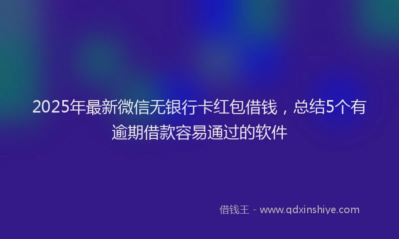2025年最新微信无银行卡红包借钱，总结5个有逾期借款容易通过的软件