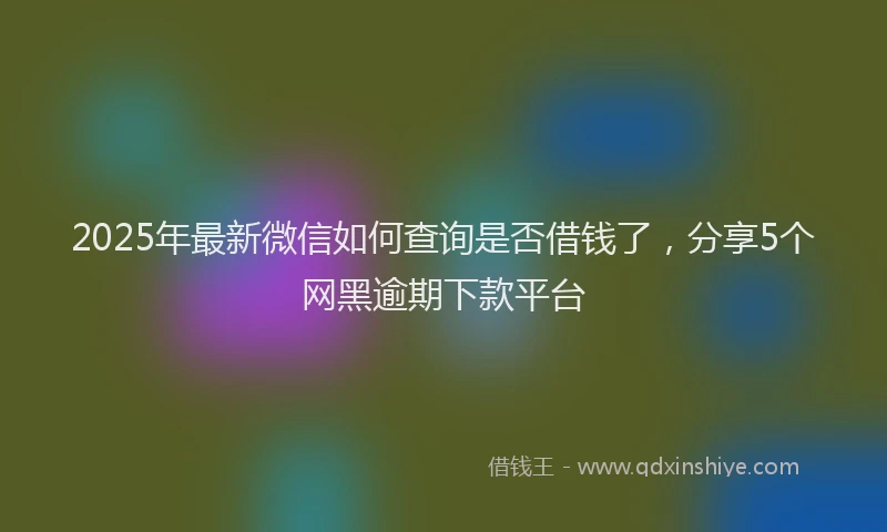 2025年最新微信如何查询是否借钱了，分享5个网黑逾期下款平台
