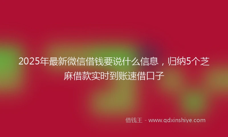 2025年最新微信借钱要说什么信息，归纳5个芝麻借款实时到账速借口子