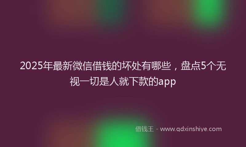 2025年最新微信借钱的坏处有哪些，盘点5个无视一切是人就下款的app