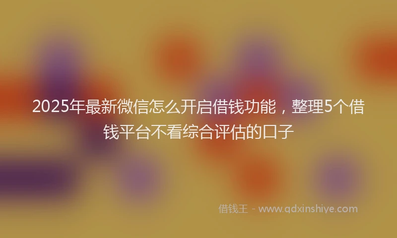 2025年最新微信怎么开启借钱功能，整理5个借钱平台不看综合评估的口子