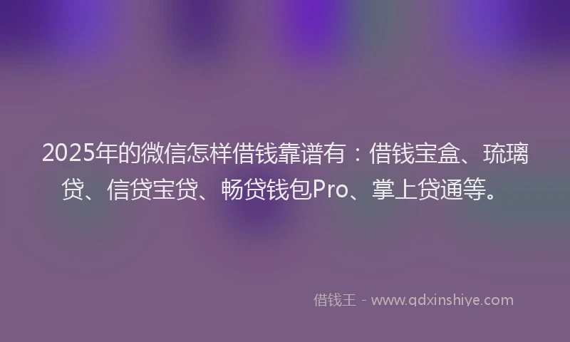 2025年的微信怎样借钱靠谱有：借钱宝盒、琉璃贷、信贷宝贷、畅贷钱包Pro、掌上贷通等。