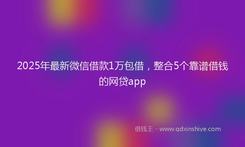 2025年最新微信借款1万包借，整合5个靠谱借钱的网贷app