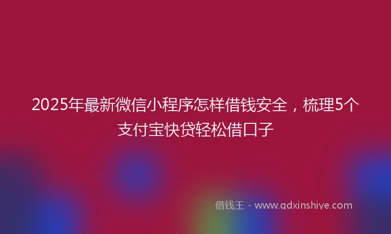 2025年最新微信小程序怎样借钱安全，梳理5个支付宝快贷轻松借口子