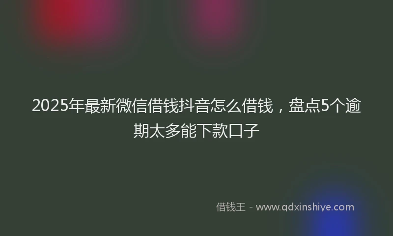 2025年最新微信借钱抖音怎么借钱，盘点5个逾期太多能下款口子