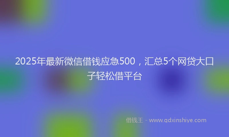 2025年最新微信借钱应急500，汇总5个网贷大口子轻松借平台