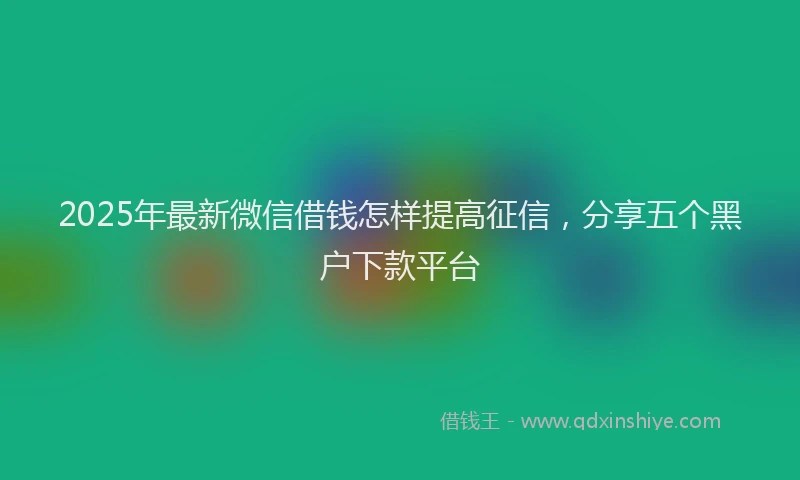 2025年最新微信借钱怎样提高征信，分享五个黑户下款平台