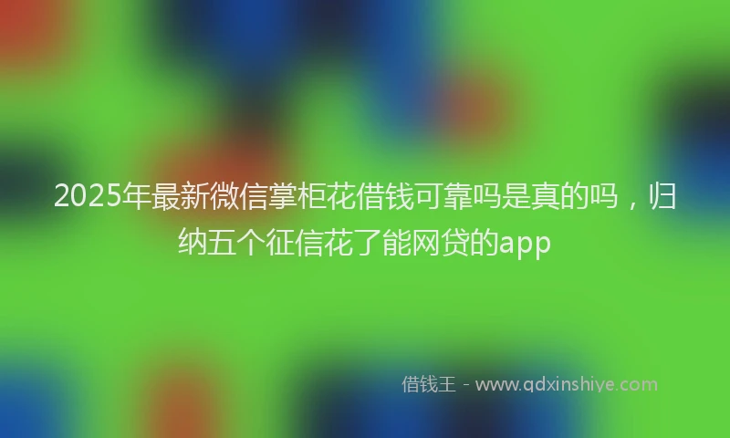 2025年最新微信掌柜花借钱可靠吗是真的吗，归纳五个征信花了能网贷的app