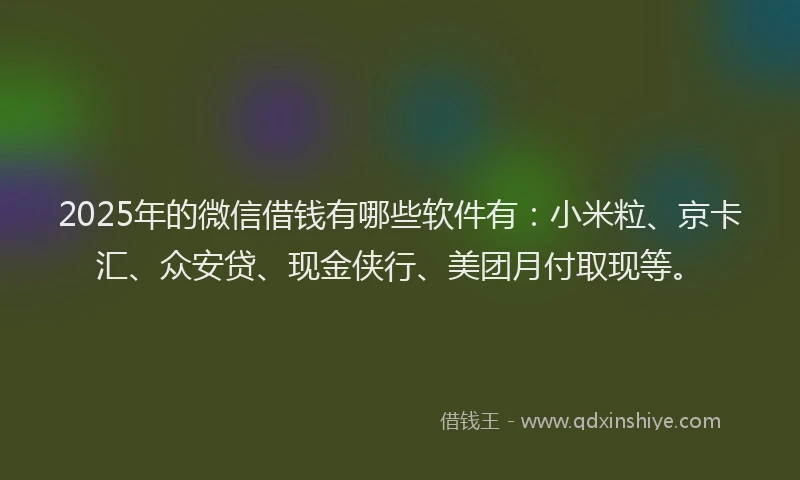 2025年的微信借钱有哪些软件有：小米粒、京卡汇、众安贷、现金侠行、美团月付取现等。