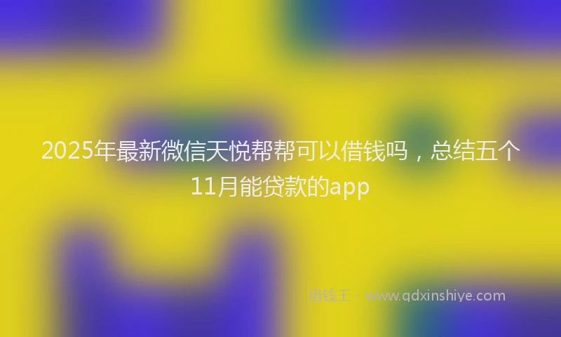 2025年最新微信天悦帮帮可以借钱吗，总结五个11月能贷款的app