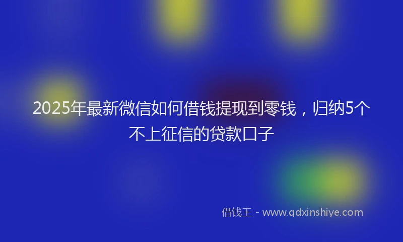 2025年最新微信如何借钱提现到零钱，归纳5个不上征信的贷款口子