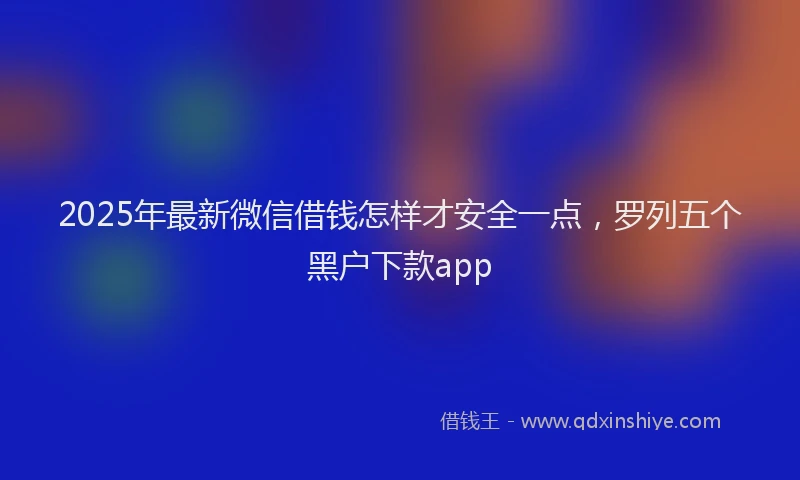 2025年最新微信借钱怎样才安全一点，罗列五个黑户下款app