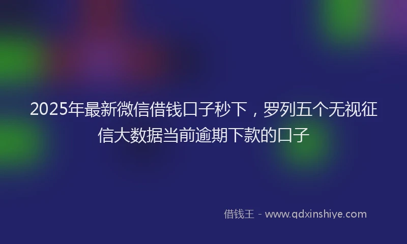 2025年最新微信借钱口子秒下，罗列五个无视征信大数据当前逾期下款的口子