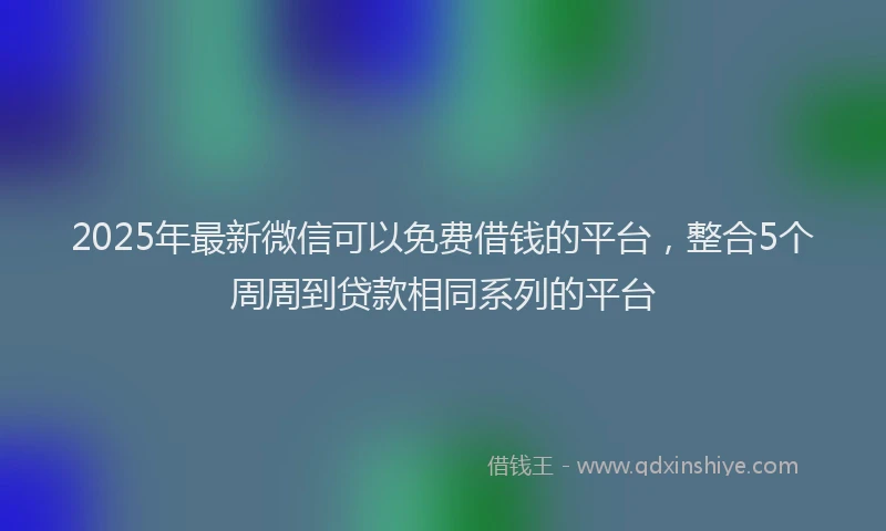 2025年最新微信可以免费借钱的平台，整合5个周周到贷款相同系列的平台