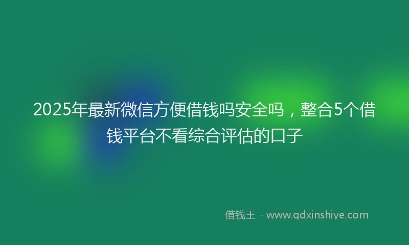 2025年最新微信方便借钱吗安全吗，整合5个借钱平台不看综合评估的口子