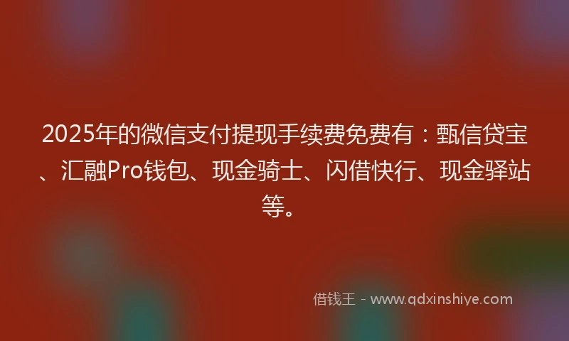 2025年的微信支付提现手续费免费有：甄信贷宝、汇融Pro钱包、现金骑士、闪借快行、现金驿站等。