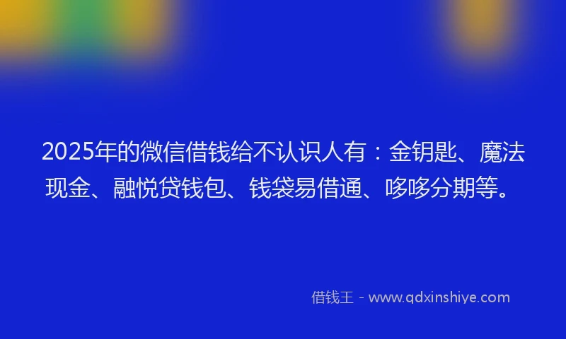 2025年的微信借钱给不认识人有：金钥匙、魔法现金、融悦贷钱包、钱袋易借通、哆哆分期等。