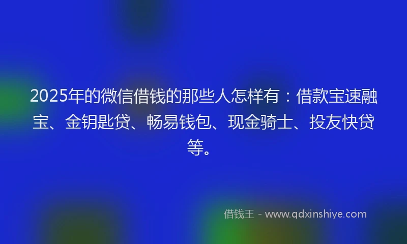 2025年的微信借钱的那些人怎样有：借款宝速融宝、金钥匙贷、畅易钱包、现金骑士、投友快贷等。