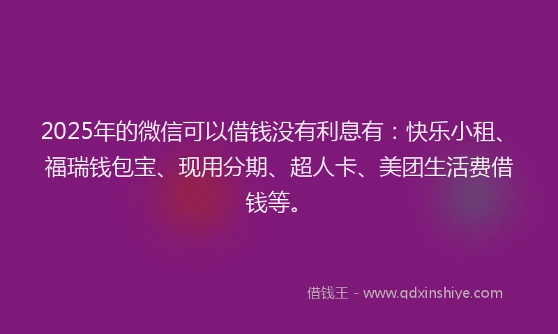 2025年的微信可以借钱没有利息有：快乐小租、福瑞钱包宝、现用分期、超人卡、美团生活费借钱等。