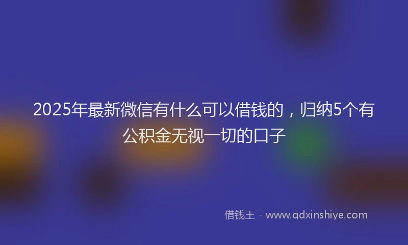 2025年最新微信有什么可以借钱的，归纳5个有公积金无视一切的口子