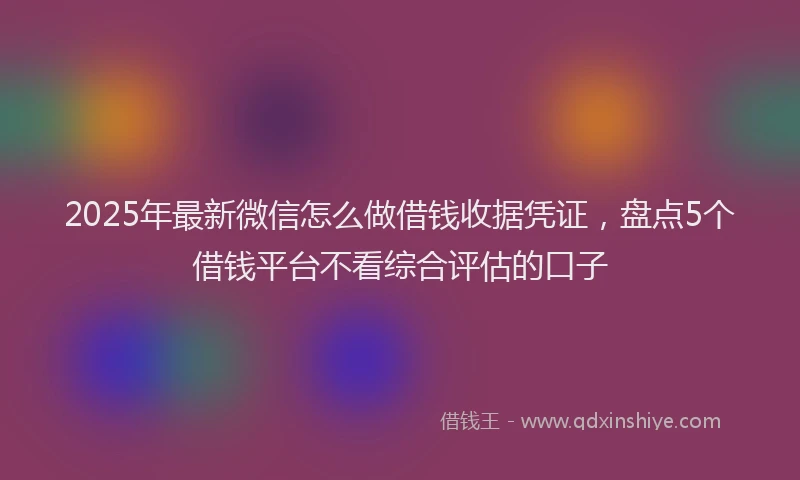 2025年最新微信怎么做借钱收据凭证，盘点5个借钱平台不看综合评估的口子