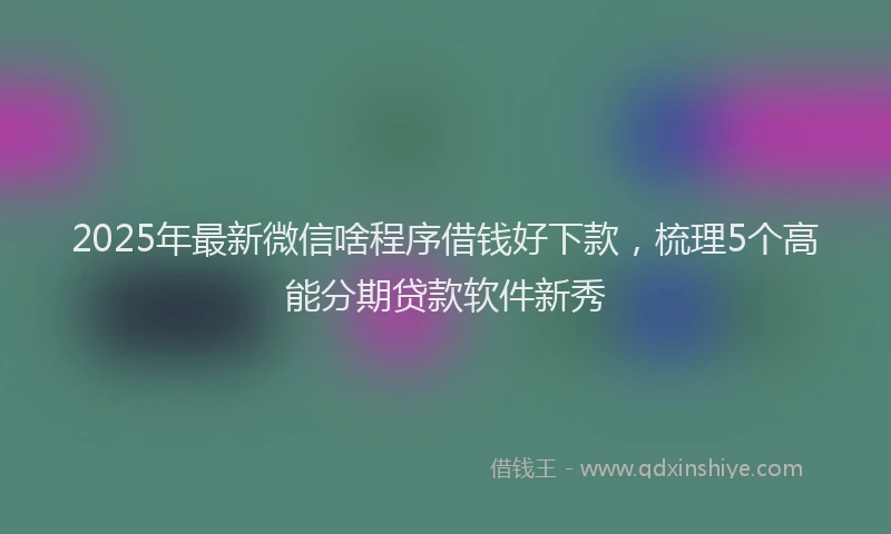 2025年最新微信啥程序借钱好下款，梳理5个高能分期贷款软件新秀