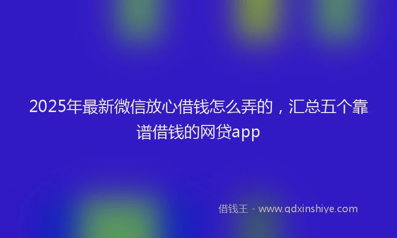 2025年最新微信放心借钱怎么弄的，汇总五个靠谱借钱的网贷app