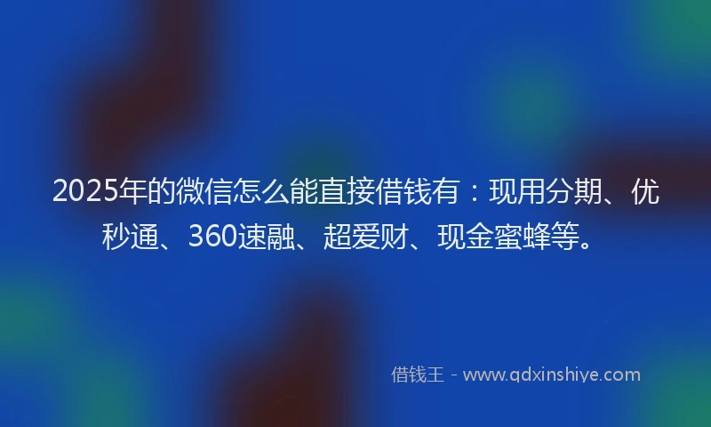 2025年的微信怎么能直接借钱有：现用分期、优秒通、360速融、超爱财、现金蜜蜂等。