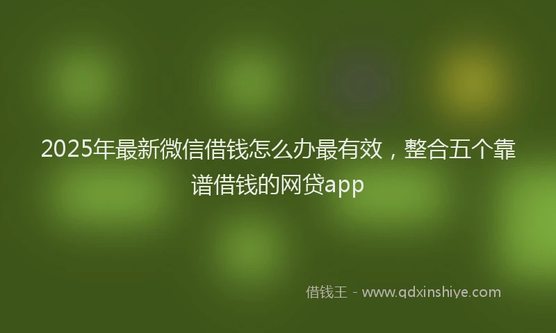 2025年最新微信借钱怎么办最有效，整合五个靠谱借钱的网贷app