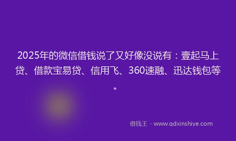2025年的微信借钱说了又好像没说有：壹起马上贷、借款宝易贷、信用飞、360速融、迅达钱包等。