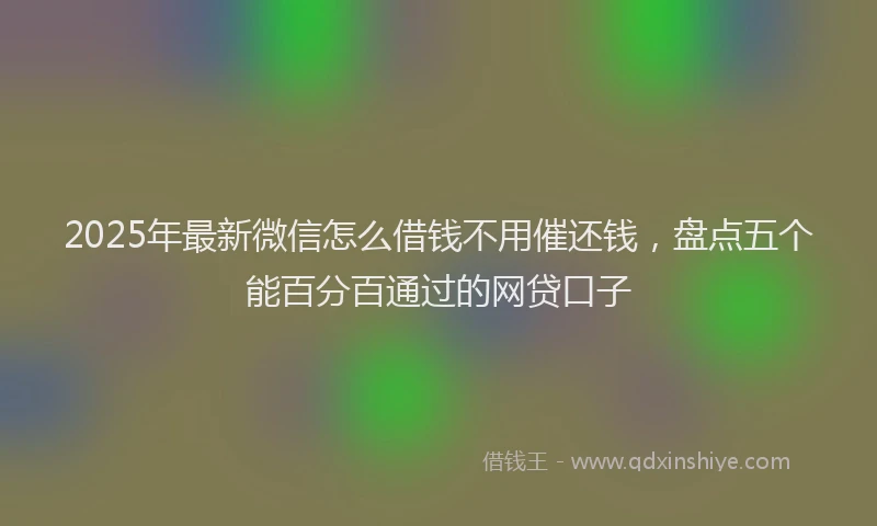 2025年最新微信怎么借钱不用催还钱，盘点五个能百分百通过的网贷口子